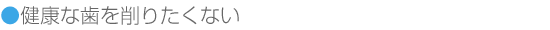 健康な歯を削りたくない