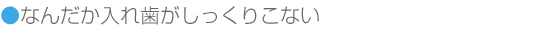 なんだか入れ歯がしっくりこない